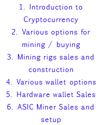 1. Introduction to Cryptocurrency 2. Various options for mining / buying 3. Mining rigs sales and construction 4. Various wallet options 5. Hardware wallet Sales 6. ASIC Miner Sales and setup